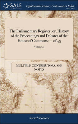 The Parliamentary Register; or, History of the Proceedings and Debates of the House of Commons; ... of 45; Volume 41