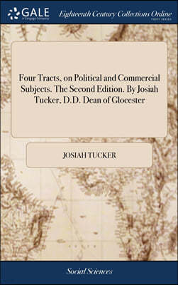 Four Tracts, on Political and Commercial Subjects. The Second Edition. By Josiah Tucker, D.D. Dean of Glocester