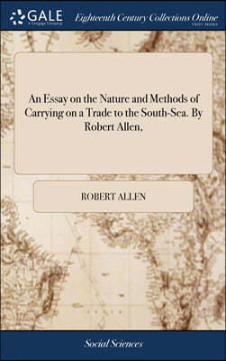 An Essay on the Nature and Methods of Carrying on a Trade to the South-Sea. By Robert Allen,