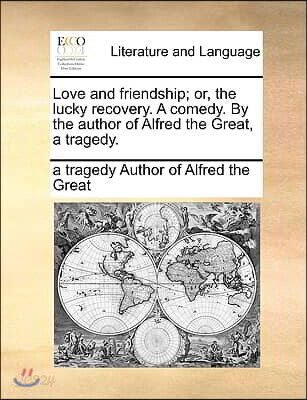 Love and Friendship; Or, the Lucky Recovery. a Comedy. by the Author of Alfred the Great, a Tragedy.