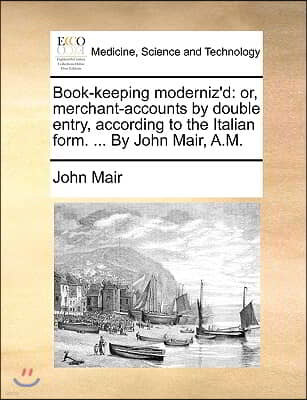 Book-Keeping Moderniz'd: Or, Merchant-Accounts by Double Entry, According to the Italian Form. ... by John Mair, A.M.