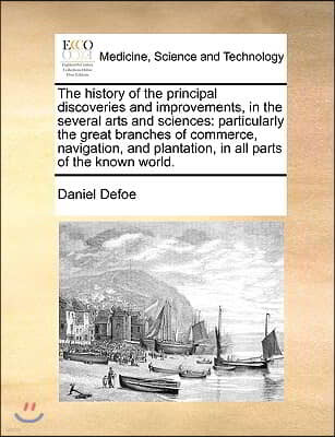 The History of the Principal Discoveries and Improvements, in the Several Arts and Sciences: Particularly the Great Branches of Commerce, Navigation,