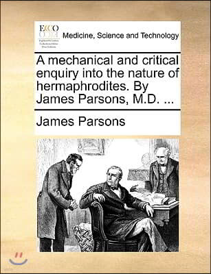 A Mechanical and Critical Enquiry Into the Nature of Hermaphrodites. by James Parsons, M.D. ...