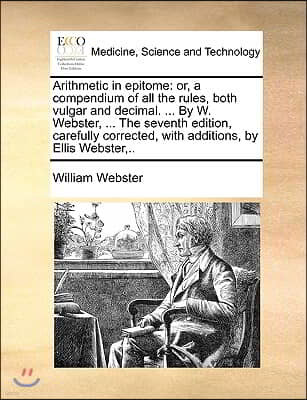 Arithmetic in Epitome: Or, a Compendium of All the Rules, Both Vulgar and Decimal. ... by W. Webster, ... the Seventh Edition, Carefully Corr