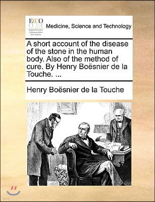 A Short Account of the Disease of the Stone in the Human Body. Also of the Method of Cure. by Henry Bo?snier de la Touche. ...