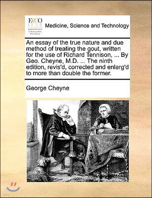 An  Essay of the True Nature and Due Method of Treating the Gout, Written for the Use of Richard Tennison, ... by Geo. Cheyne, M.D. ... the Ninth Edit