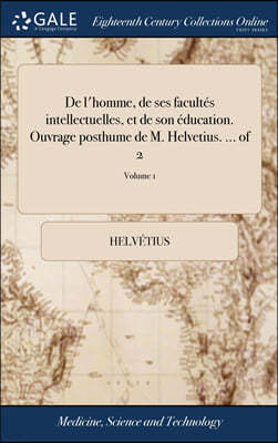 De l'homme, de ses facultes intellectuelles, et de son education. Ouvrage posthume de M. Helvetius. ... of 2; Volume 1