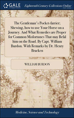 The Gentleman's Pocket-farrier; Shewing, how to use Your Horse on a Journey. And What Remedies are Proper for Common Misfortunes That may Befal him on the Road. By Capt. William Burdon. With Remarks b
