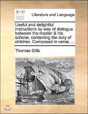Useful and Delightful Instructions by Way of Dialogue Between the Master & His Scholar, Containing the Duty of Children. Composed in Verse, ...