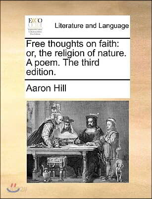 Free Thoughts on Faith: Or, the Religion of Nature. a Poem. the Third Edition.