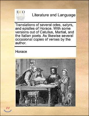 Translations of Several Odes, Satyrs, and Epistles of Horace. with Some Versions Out of Catullus, Martial, and the Italian Poets. as Likewise Several