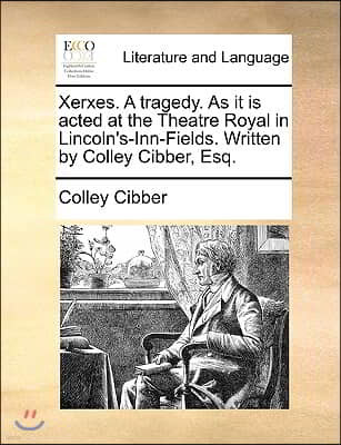 Xerxes. a Tragedy. as It Is Acted at the Theatre Royal in Lincoln's-Inn-Fields. Written by Colley Cibber, Esq.