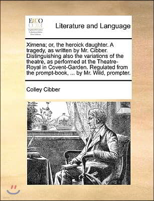 Ximena; Or, the Heroick Daughter. a Tragedy, as Written by Mr. Cibber. Distinguishing Also the Variations of the Theatre, as Performed at the Theatre-