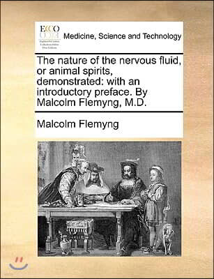 The Nature of the Nervous Fluid, or Animal Spirits, Demonstrated: With an Introductory Preface. by Malcolm Flemyng, M.D.