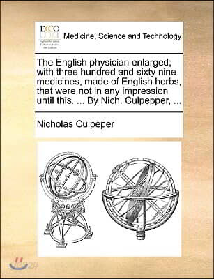 The English physician enlarged; with three hundred and sixty nine medicines, made of English herbs, that were not in any impression until this. ... By