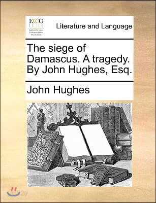The Siege of Damascus. a Tragedy. by John Hughes, Esq.