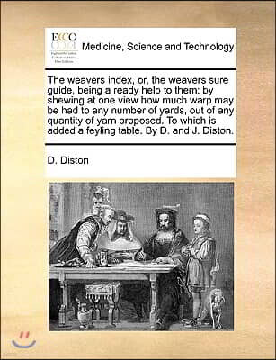Gale Ecco, Print Editions The weavers index, or, the weavers sure guide, being a ready help to them: by shewing at one view how much warp may be had to any number of yards, out