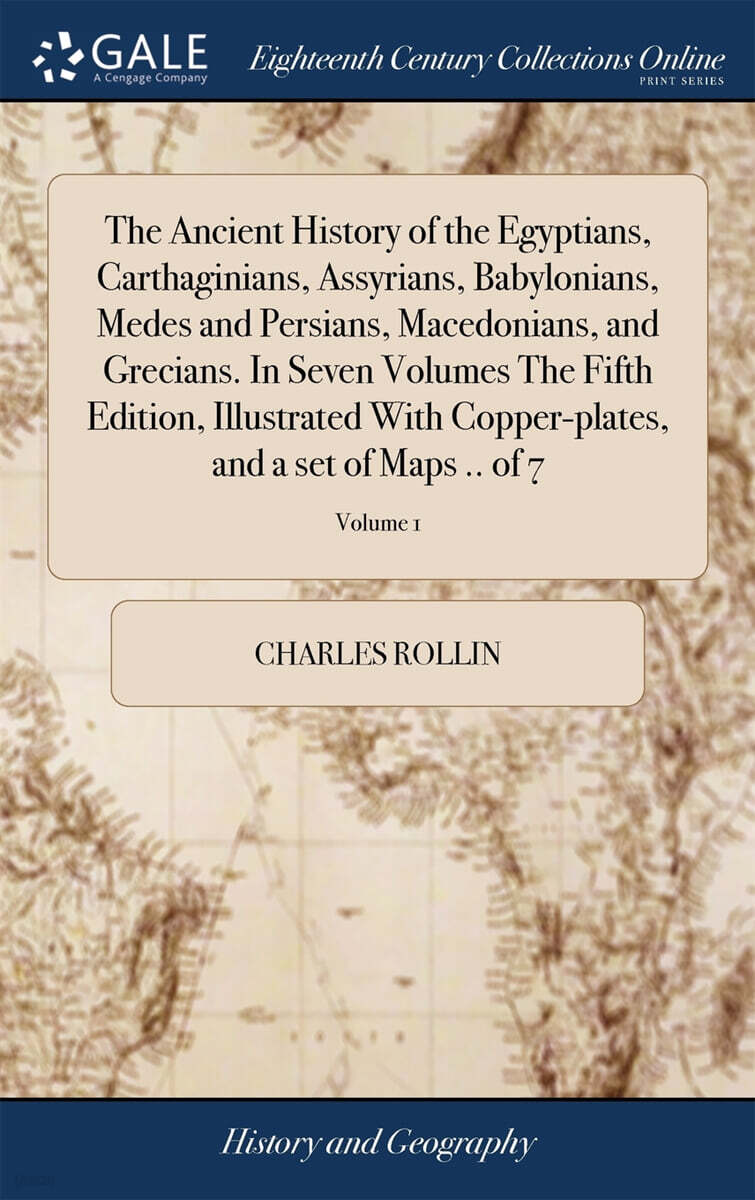 The Ancient History of the Egyptians, Carthaginians, Assyrians, Babylonians, Medes and Persians, Macedonians, and Grecians. In Seven Volumes The Fifth Edition, Illustrated With Copper-plates, and a se