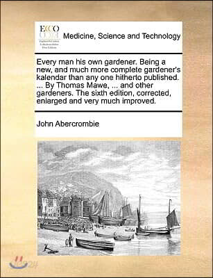 Every Man His Own Gardener. Being a New, and Much More Complete Gardener's Kalendar Than Any One Hitherto Published. ... by Thomas Mawe, ... and Other