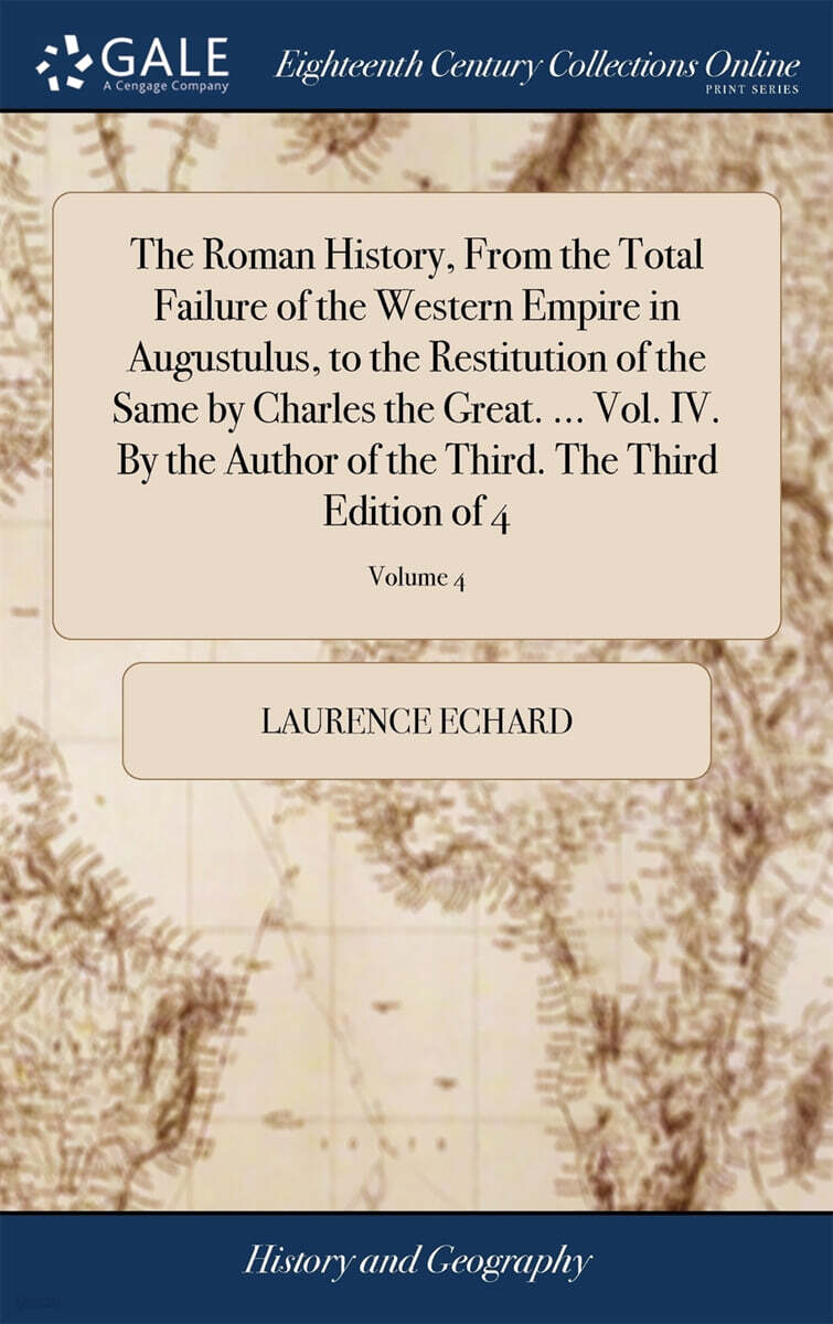 The Roman History, From the Total Failure of the Western Empire in Augustulus, to the Restitution of the Same by Charles the Great. ... Vol. IV. By the Author of the Third. The Third Edition of 4; Vol