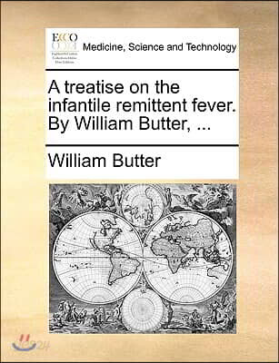 A Treatise on the Infantile Remittent Fever. by William Butter, ...