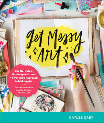 Get Messy Art: The No-Rules, No-Judgment, No-Pressure Approach to Making Art - Create with Watercolor, Acrylics, Markers, Inks, and M