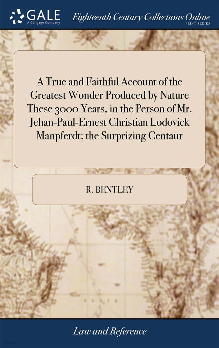 A True and Faithful Account of the Greatest Wonder Produced by Nature These 3000 Years, in the Person of Mr. Jehan-Paul-Ernest Christian Lodovick Manpferdt; the Surprizing Centaur