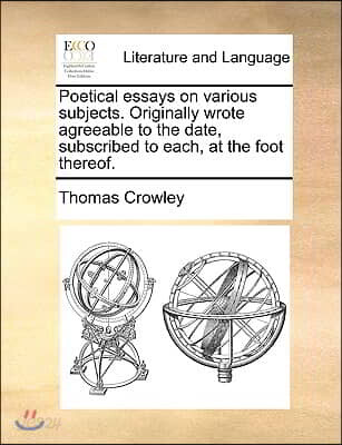 Poetical Essays on Various Subjects. Originally Wrote Agreeable to the Date, Subscribed to Each, at the Foot Thereof.