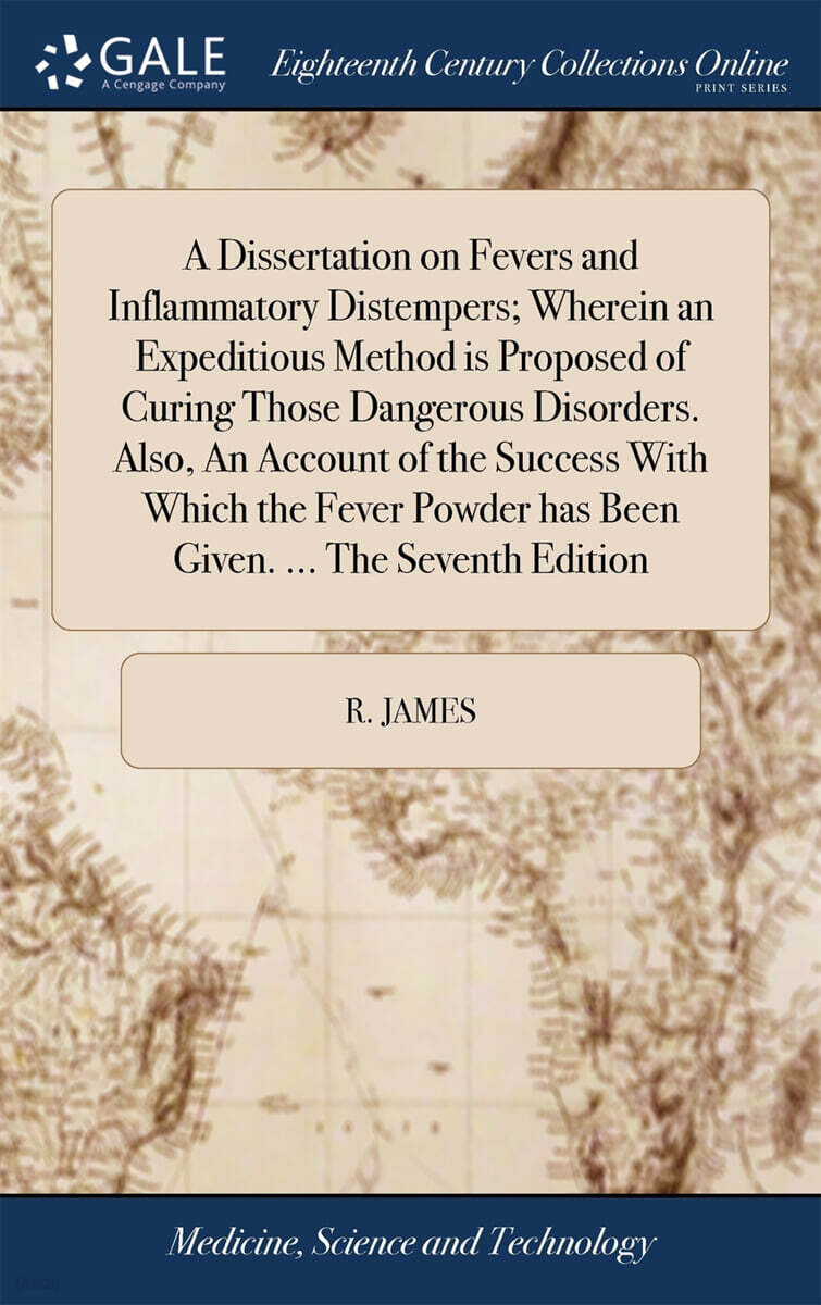 A Dissertation on Fevers and Inflammatory Distempers; Wherein an Expeditious Method is Proposed of Curing Those Dangerous Disorders. Also, An Account of the Success With Which the Fever Powder has Bee