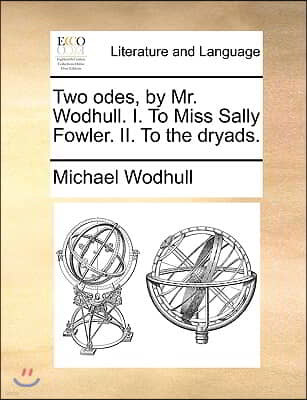 Two Odes, by Mr. Wodhull. I. to Miss Sally Fowler. II. to the Dryads.