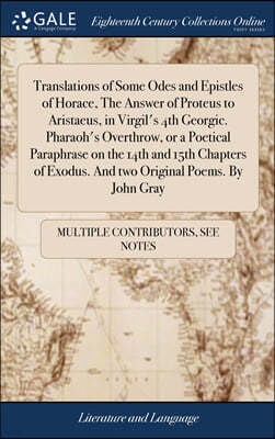 Translations of Some Odes and Epistles of Horace, The Answer of Proteus to Aristaeus, in Virgil's 4th Georgic. Pharaoh's Overthrow, or a Poetical Paraphrase on the 14th and 15th Chapters of Exodus. An