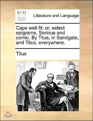 Caps Well Fit: Or, Select Epigrams. Serious and Comic. by Titus, in Sandgate, and Titus, Everywhere.