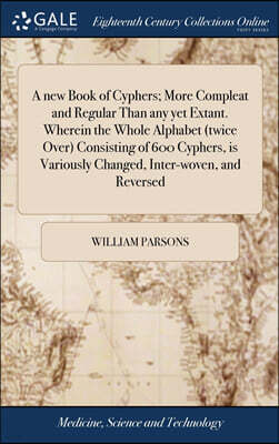 Gale ECCO, Print Editions A new Book of Cyphers; More Compleat and Regular Than any yet Extant. Wherein the Whole Alphabet (twice Over) Consisting of 600 Cyphers, is Variously Changed, Inter-woven, and Reversed