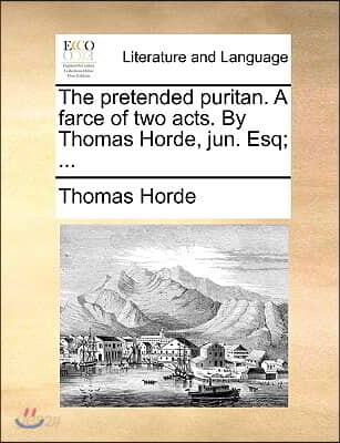 The Pretended Puritan. a Farce of Two Acts. by Thomas Horde, Jun. Esq; ...