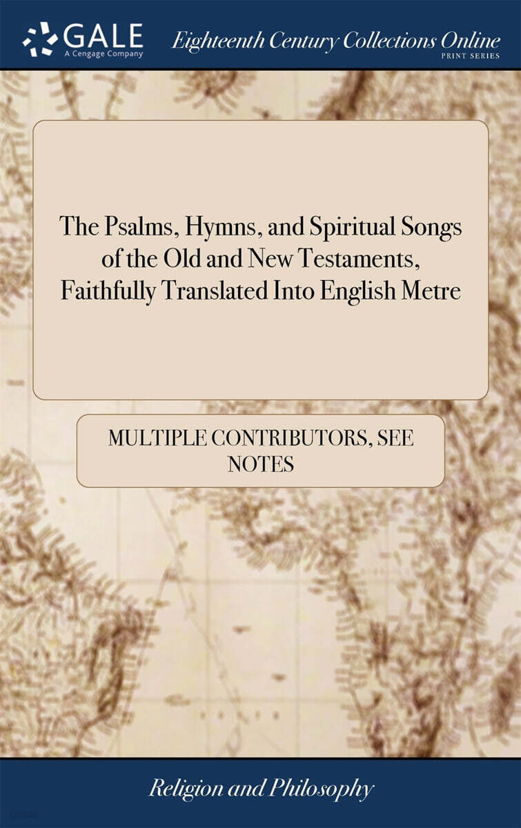 The Psalms, Hymns, and Spiritual Songs of the Old and New Testaments, Faithfully Translated Into English Metre: For the use, Edification and Comfort o