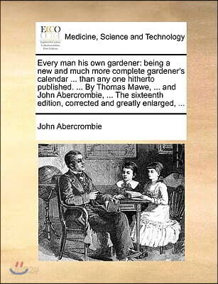 Every Man His Own Gardener: Being a New and Much More Complete Gardener's Calendar ... Than Any One Hitherto Published. ... by Thomas Mawe, ... an