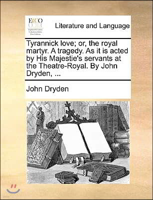 Tyrannick Love; Or, the Royal Martyr. a Tragedy. as It Is Acted by His Majestie's Servants at the Theatre-Royal. by John Dryden, ...