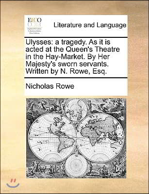 Ulysses: A Tragedy. as It Is Acted at the Queen's Theatre in the Hay-Market. by Her Majesty's Sworn Servants. Written by N. Row