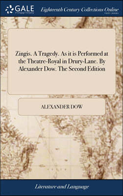 Zingis. A Tragedy. As it is Performed at the Theatre-Royal in Drury-Lane. By Alexander Dow. The Second Edition