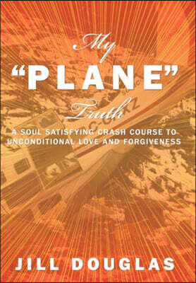 My Plane Truth: A Soul Satisfying Crash Course to Unconditional Love and Forgiveness