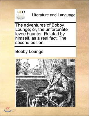 The Adventures of Bobby Lounge; Or, the Unfortunate Levee Haunter. Related by Himself, as a Real Fact. the Second Edition.