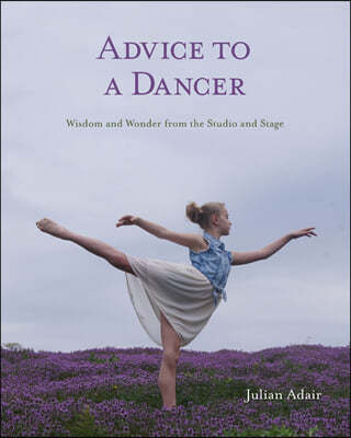 Advice to a Dancer: Wisdom and Wonder from the Studio and Stage