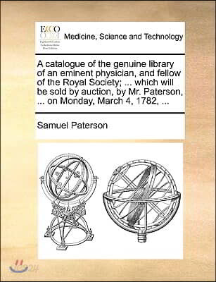 A Catalogue of the Genuine Library of an Eminent Physician, and Fellow of the Royal Society; ... Which Will Be Sold by Auction, by Mr. Paterson, ... o