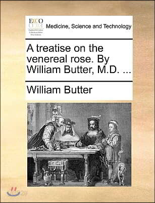 A Treatise on the Venereal Rose. by William Butter, M.D. ...