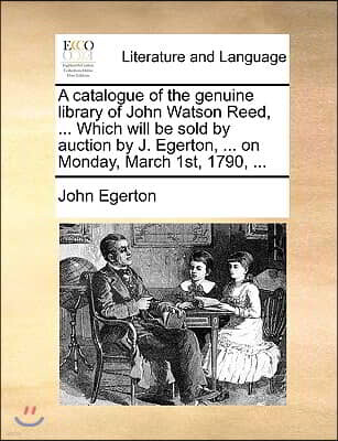 A Catalogue of the Genuine Library of John Watson Reed, ... Which Will Be Sold by Auction by J. Egerton, ... on Monday, March 1st, 1790, ...