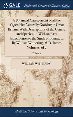 A Botanical Arrangement of all the Vegetables Naturally Growing in Great Britain. With Descriptions of the Genera and Species, ... With an Easy Introduction to the Study of Botany. ... By William With