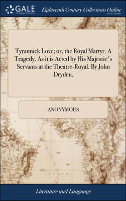 Tyrannick Love; or, the Royal Martyr. A Tragedy. As it is Acted by His Majestie's Servants at the Theatre-Royal. By John Dryden,