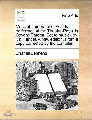 Messiah: An Oratorio. as It Is Performed at the Theatre-Royal in Covent-Garden. Set to Musick by Mr. Handel. a New Edition. fro
