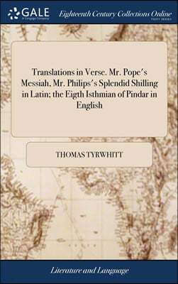 Translations in Verse. Mr. Pope's Messiah, Mr. Philips's Splendid Shilling in Latin; the Eigth Isthmian of Pindar in English