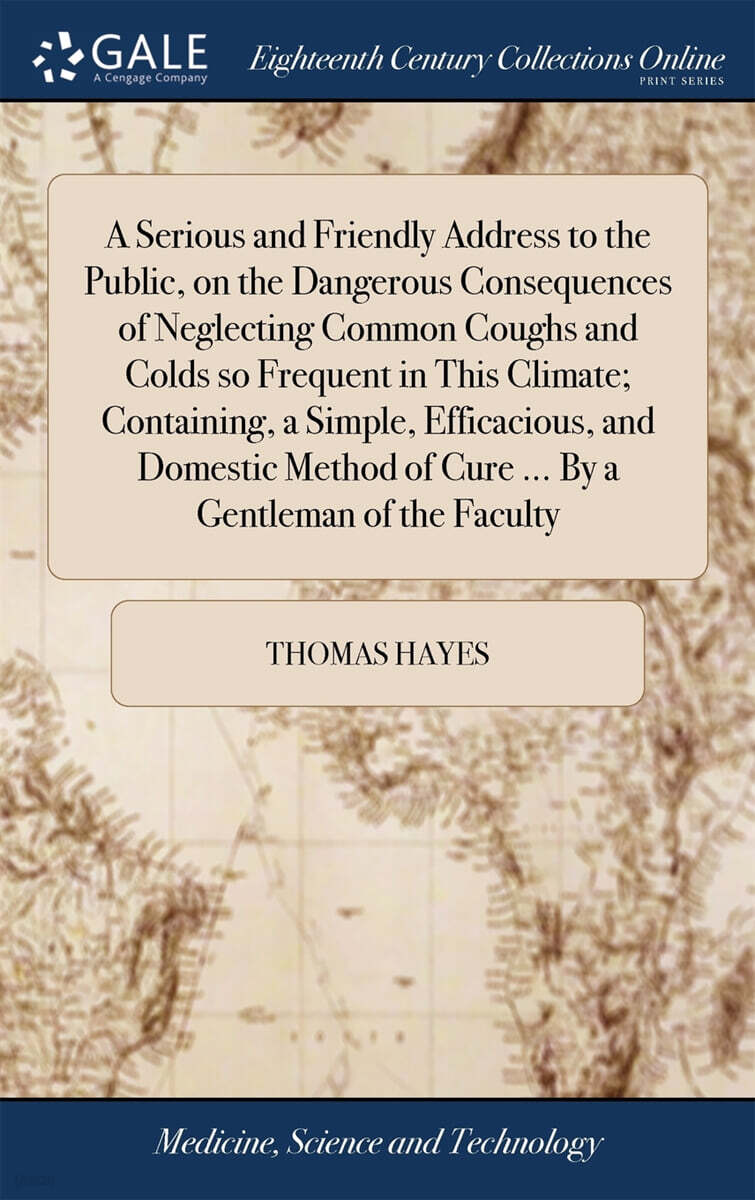 A Serious and Friendly Address to the Public, on the Dangerous Consequences of Neglecting Common Coughs and Colds so Frequent in This Climate; Containing, a Simple, Efficacious, and Domestic Method of